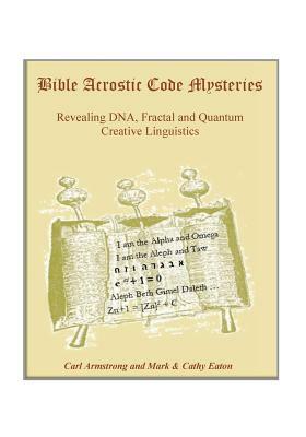 Bible Acrostic Code Mysteries: Revealing DNA, Fractal and Quantum Creative Linguistics by Cathy Eaton, Carl Armstrong, Mark Eaton