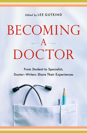Becoming a Doctor: From Student to Specialist, Doctor-Writers Share Their Experiences by Lee Gutkind, Christopher Stookey