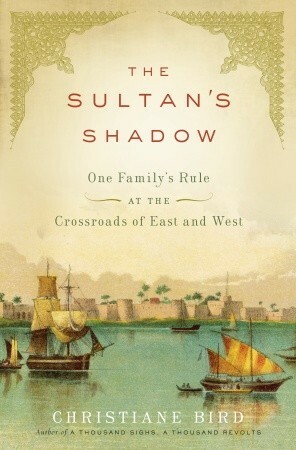 The Sultan's Shadow: One Family's Rule at the Crossroads of East and West by Christiane Bird