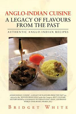 Anglo-Indian Cuisine - A Legacy of Flavours from the Past: Authentic Anglo-Indian Recipes by Bridget White