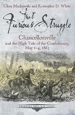 That Furious Struggle: Chancellorsville and the High Tide of the Confederacy, May 1-4, 1863 by Chris Mackowski, Kristopher D. White