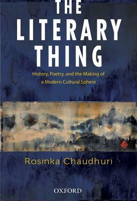 The Literary Thing: History, Poetry, and the Making of a Modern Literary Culture by Rosinka Chaudhuri