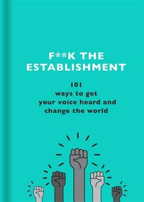 F**k the Establishment: 101 Ways to Get Your Voice Heard and Change the World by The F Team