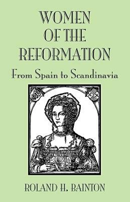 Women of the Reformation from Spain to Scandinavia by Roland H. Bainton