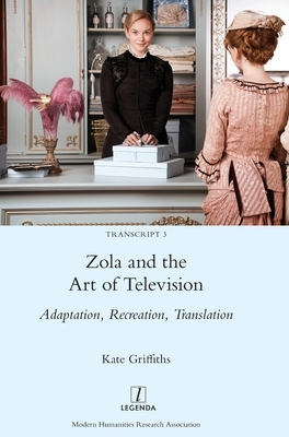 Zola and the Art of Television: Adaptation, Recreation, Translation by Kate Griffiths