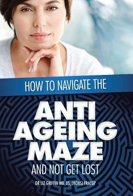 How to Navigate the Anti -Ageing Maze and Not Get Lost: A Novice's Guide to Cosmetic Injectables by Liz Griffin, Dr Liz Griffin
