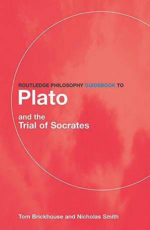Routledge Philosophy Guidebook to Plato and the Trial of Socrates by Thomas C. Brickhouse, Nicholas D. Smith