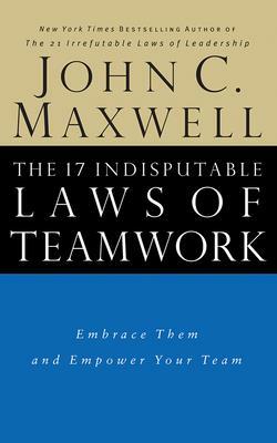 The 17 Indisputable Laws of Teamwork: Embrace Them and Empower Your Team by John C. Maxwell