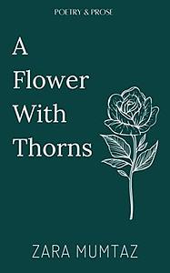A Flower With Thorns: Poetry and Prose by Zara Mumtaz, Zara Mumtaz