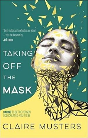 Taking off the mask: daring to be the person God created you to be by Claire Musters