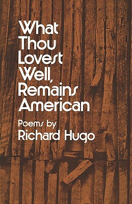 What Thou Lovest Well, Remains American: Poems by Richard Hugo