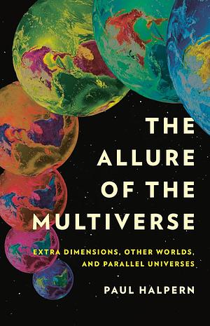 The Allure of the Multiverse: Extra Dimensions, Other Worlds, and Parallel Universes by Paul Halpern