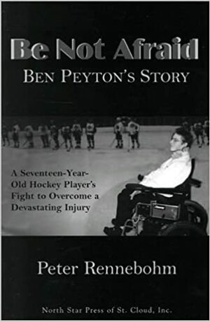 Be Not Afraid: Ben Peyton's Story: A Seventeen-Year-Old Hockey Player's Fight to Overcome a Devastating Injury by Peter Rennebohm