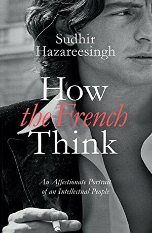 How the French Think: An Affectionate Portrait of an Intellectual People by Sudhir Hazareesingh