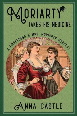 Moriarty Takes His Medicine: A Professor & Mrs. Moriarty Mystery by Anna Castle