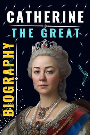Catherine the Great Biography: The Most Influential Woman Ruler, Life Legacy and Journey to Power by Aiden Charlotte