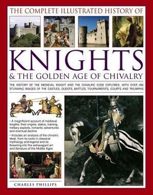 The Complete Illustrated History of Knights & the Golden Age of Chivalry: The History of the Medieval Knight and the Chivalric Code Explored, with Ove by Charles Phillips