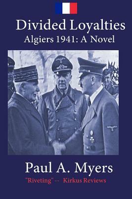 Divided Loyalties: Algiers 1941 - A Novel by Paul A. Myers