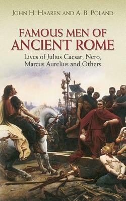 Famous Men of Ancient Rome: Lives of Julius Caesar, Nero, Marcus Aurelius and Others by John H. Haaren, A. B. Poland