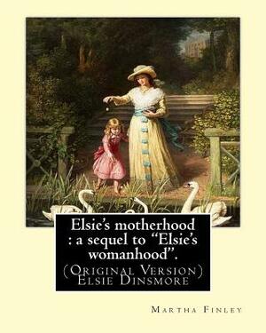 Elsie's motherhood: a sequel to "Elsie's womanhood". By: Martha Finley: (Original Version) Elsie Dinsmore by Martha Finley