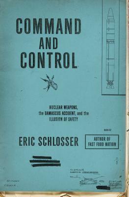 Command and Control: Nuclear Weapons, the Damascus Accident, and the Illusion of Safety by Eric Schlosser