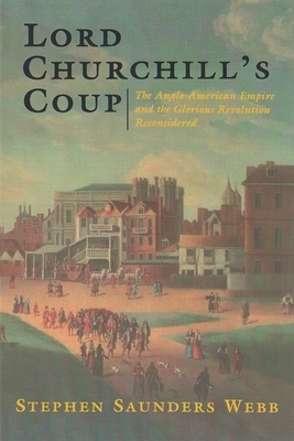 Lord Churchill's Coup: The Anglo-American Empire and the Glorious Revolution Reconsidered by Stephen Webb