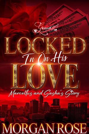 Locked In On His Love: Marcellus and Sasha's Story by Morgan Rose, Morgan Rose