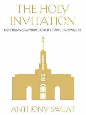 The Holy Invitation: Understanding Your Sacred Temple Endowment by Anthony Sweat