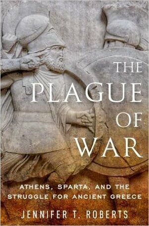 The Plague of War: Athens, Sparta, and the Struggle for Ancient Greece by Jennifer Tolbert Roberts