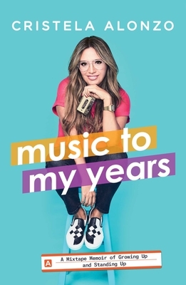 Music to My Years: A Mixtape Memoir of Growing Up and Standing Up by Cristela Alonzo