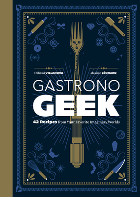 Gastronogeek: 42 Recipes from Your Favorite Imaginary Worlds by Thibaud Villanova, Maxime Léonard