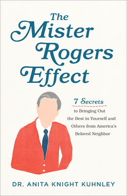 The Mister Rogers Effect: 7 Secrets to Bringing Out the Best in Yourself and Others from America's Beloved Neighbor by Anita Knight Kuhnley