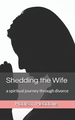 Shedding the Wife: a spiritual journey through divorce by Madison Meadows
