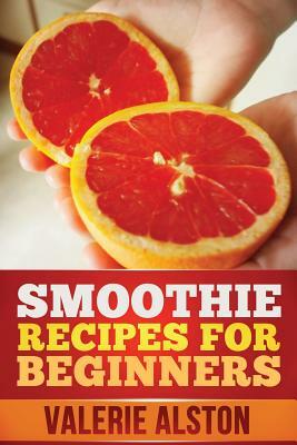 Smoothie Recipes for Beginners by Valerie Alston, Alston Valerie