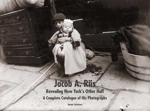 Jacob A. Riis: Revealing New York's Other Half: A Complete Catalogue of His Photographs by Bonnie Yochelson