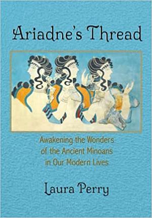 Ariadne's Thread: Awakening the Wonders of the Ancient Minoans in Our Modern Lives by Laura Perry