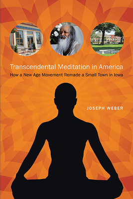Transcendental Meditation in America: How a New Age Movement Remade a Small Town in Iowa by Joseph Weber