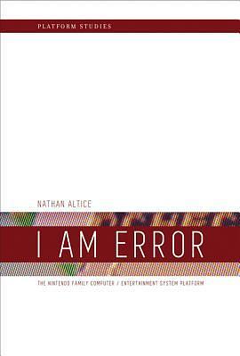 I Am Error: The Nintendo Family Computer / Entertainment System Platform by Nathan Altice