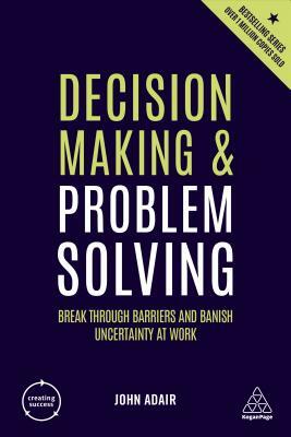 Decision Making and Problem Solving: Break Through Barriers and Banish Uncertainty at Work by John Adair