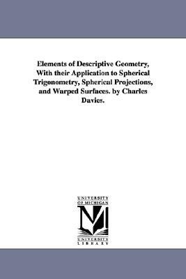 Elements of Descriptive Geometry, With their Application to Spherical Trigonometry, Spherical Projections, and Warped Surfaces. by Charles Davies. by Charles Davies