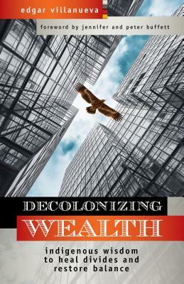 Decolonizing Wealth: Indigenous Wisdom to Heal Divides and Restore Balance by Edgar Villanueva