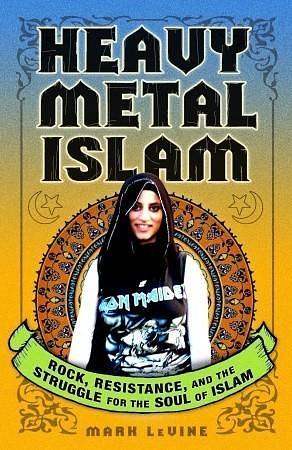 Heavy Metal Islam: Rock, Resistance, and the Struggle for the Soul of Islam by Mark Levine, Mark Levine