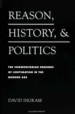 Reason, History, and Politics: The Communitarian Grounds of Legitimation in the Modern Age by David Ingram