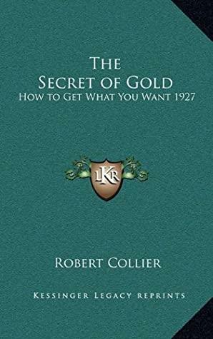 The Secret of Gold: How to Get What You Want 1927 by Robert Collier