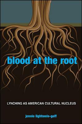 Blood at the Root: Lynching as American Cultural Nucleus by Jennie Lightweis-Goff
