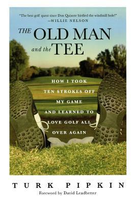 The Old Man and the Tee: How I Took Ten Strokes Off My Game and Learned to Love Golf All Over Again by Turk Pipkin