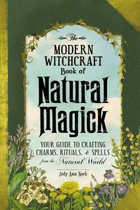 The Modern Witchcraft Book of Natural Magick: Your Guide to Crafting Charms, Rituals, and Spells from the Natural World by Judy Ann Nock