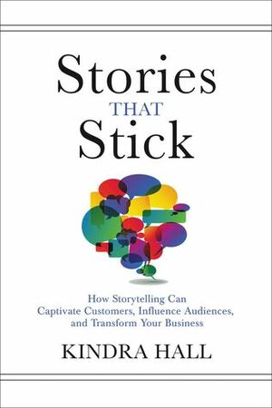 Stories That Stick: How Storytelling Can Captivate Customers, Influence Audiences, and Transform Your Business by Kindra Hall