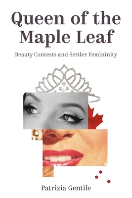 Queen of the Maple Leaf: Beauty Contests and Settler Femininity by Patrizia Gentile