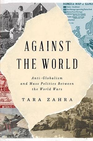 Against the World: Anti-Globalism and Mass Politics Between the World Wars by Tara Zahra